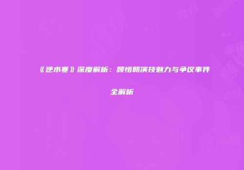 《逆水寒》深度解析：顾惜朝演技魅力与争议事件全解析