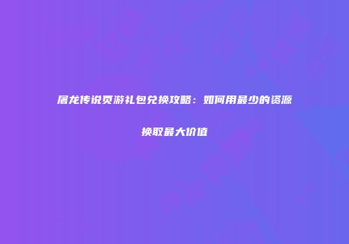 屠龙传说页游礼包兑换攻略：如何用最少的资源换取最大价值