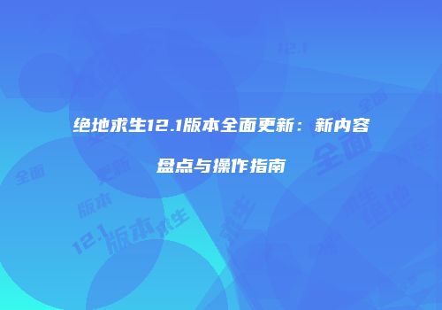 绝地求生12.1版本全面更新：新内容盘点与操作指南