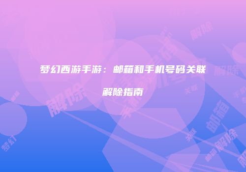 梦幻西游手游：邮箱和手机号码关联解除指南