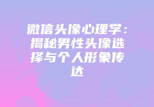 微信头像心理学：揭秘男性头像选择与个人形象传达