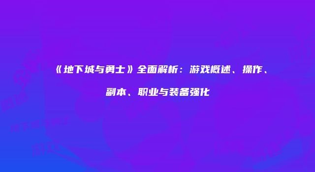 《地下城与勇士》全面解析：游戏概述、操作、副本、职业与装备强化