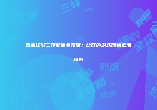 热血江湖三转邪派全攻略：让你的游戏体验更加精彩