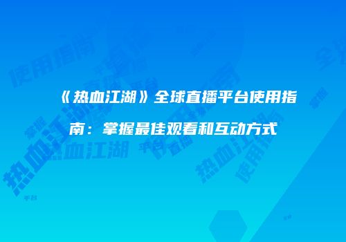《热血江湖》全球直播平台使用指南：掌握最佳观看和互动方式