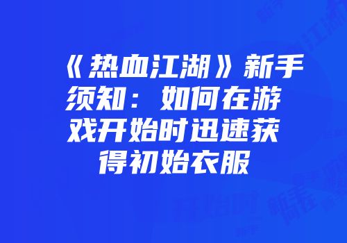 《热血江湖》新手须知：如何在游戏开始时迅速获得初始衣服