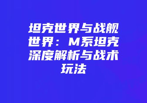 坦克世界与战舰世界：M系坦克深度解析与战术玩法