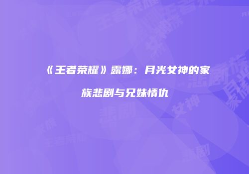 《王者荣耀》露娜：月光女神的家族悲剧与兄妹情仇