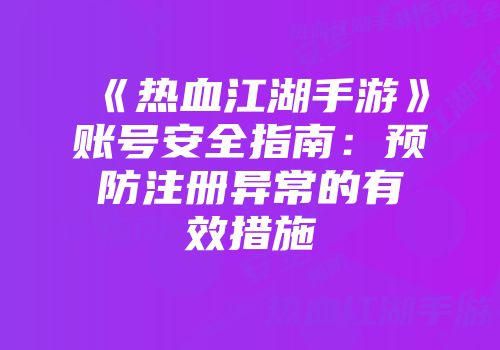 《热血江湖手游》账号安全指南：预防注册异常的有效措施