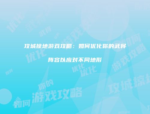 攻城掠地游戏攻略：如何优化你的武将阵容以应对不同地形