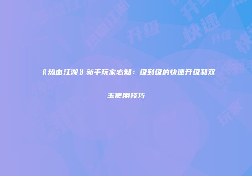 《热血江湖》新手玩家必知：级到级的快速升级和双玉使用技巧