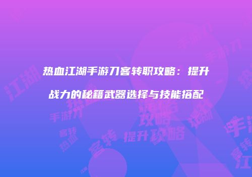 热血江湖手游刀客转职攻略：提升战力的秘籍武器选择与技能搭配