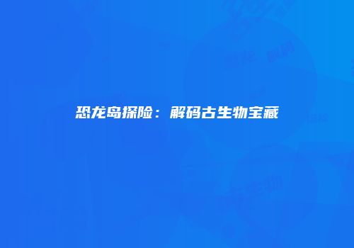 恐龙岛探险：解码古生物宝藏