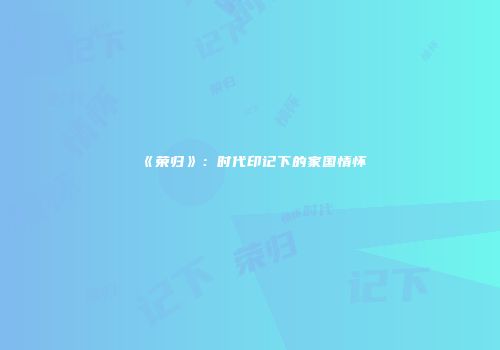 《荣归》：时代印记下的家国情怀