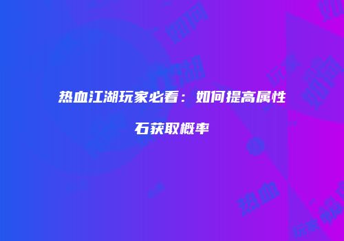 热血江湖玩家必看：如何提高属性石获取概率