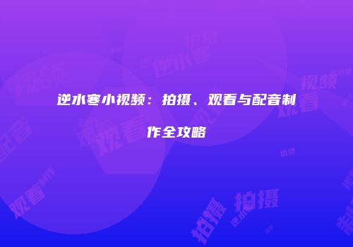 逆水寒小视频：拍摄、观看与配音制作全攻略