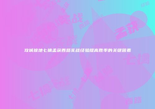 攻城掠地七擒孟获西路实战经验提高胜率的关键因素