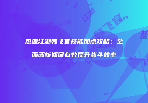 热血江湖韩飞官技能加点攻略：全面解析如何有效提升战斗效率