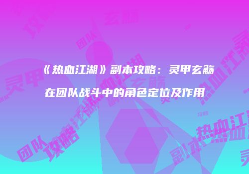 《热血江湖》副本攻略：灵甲玄觞在团队战斗中的角色定位及作用