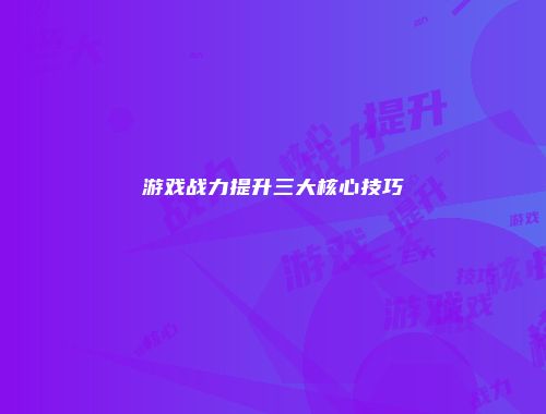 游戏战力提升三大核心技巧
