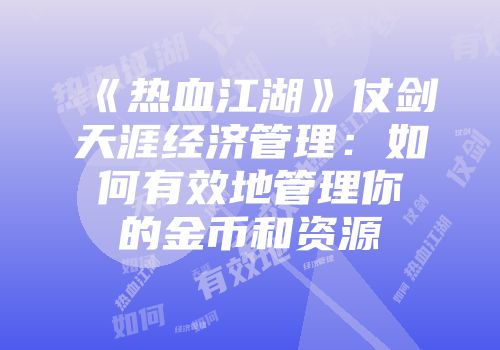 《热血江湖》仗剑天涯经济管理：如何有效地管理你的金币和资源