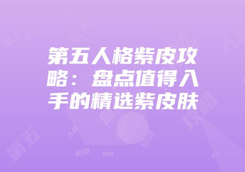 第五人格紫皮攻略：盘点值得入手的精选紫皮肤