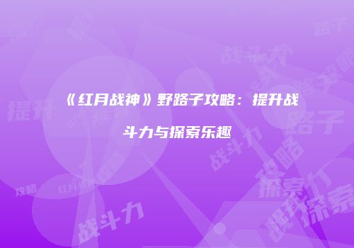 《红月战神》野路子攻略：提升战斗力与探索乐趣