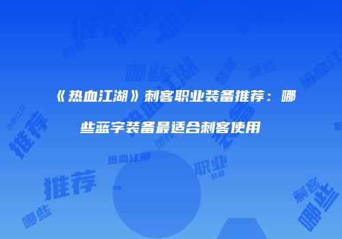 《热血江湖》刺客职业装备推荐：哪些蓝字装备最适合刺客使用