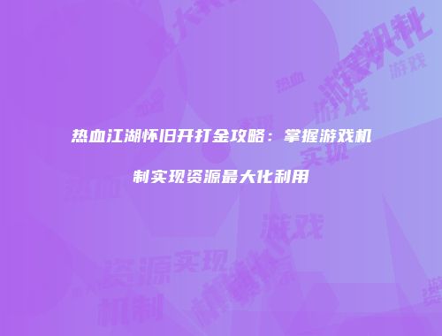 热血江湖怀旧开打金攻略：掌握游戏机制实现资源最大化利用