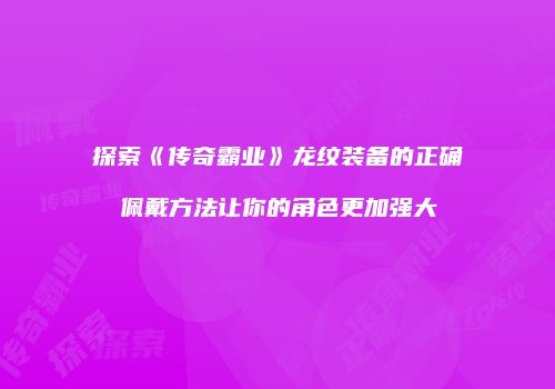 探索《传奇霸业》龙纹装备的正确佩戴方法让你的角色更加强大
