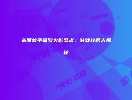 从魔兽争霸到火影忍者：游戏攻略大揭秘