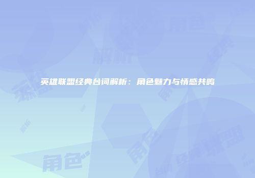 英雄联盟经典台词解析：角色魅力与情感共鸣