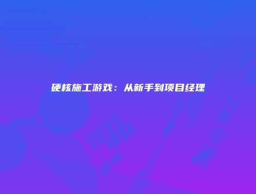 硬核施工游戏：从新手到项目经理