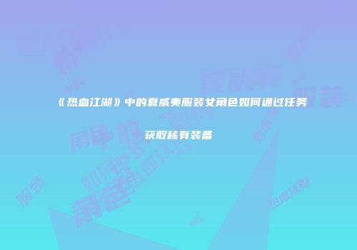 《热血江湖》中的夏威夷服装女角色如何通过任务获取稀有装备