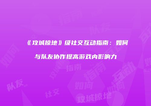《攻城掠地》级社交互动指南：如何与队友协作提高游戏内影响力