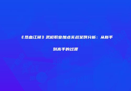 《热血江湖》武枪职业加点实战案例分析：从新手到高手的过渡