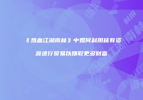 《热血江湖南林》中如何利用稀有资源进行贸易以赚取更多财富