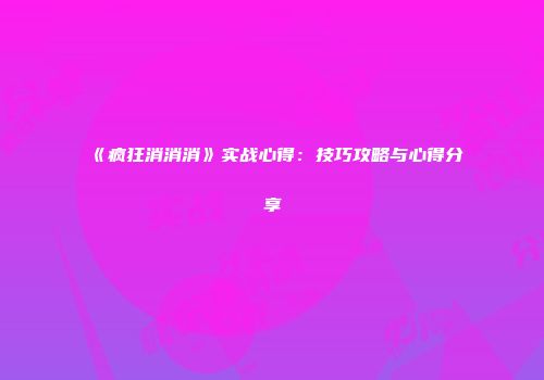《疯狂消消消》实战心得：技巧攻略与心得分享