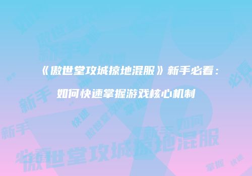 《傲世堂攻城掠地混服》新手必看：如何快速掌握游戏核心机制
