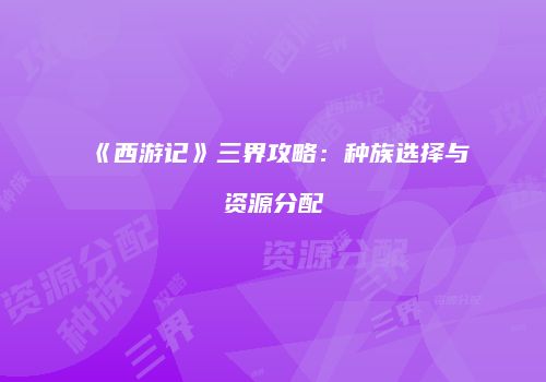 《西游记》三界攻略：种族选择与资源分配