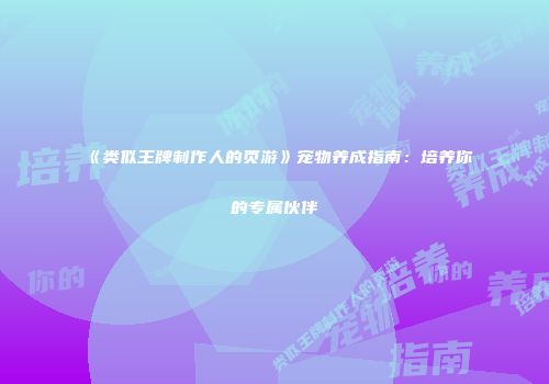《类似王牌制作人的页游》宠物养成指南:培养你的专属伙伴