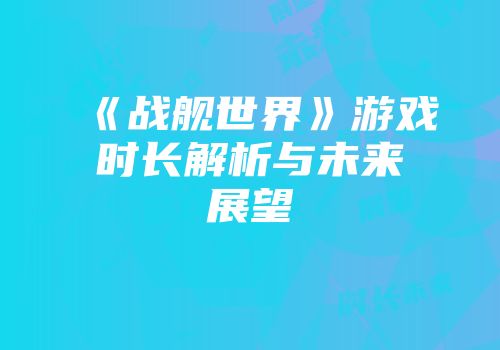 《战舰世界》游戏时长解析与未来展望