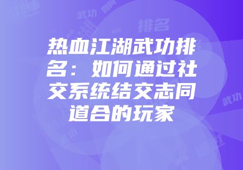 热血江湖武功排名:如何通过社交系统结交志同道合的玩家