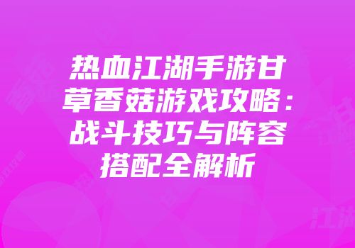 热血江湖手游甘草香菇游戏攻略：战斗技巧与阵容搭配全解析