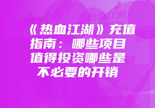《热血江湖》充值指南：哪些项目值得投资哪些是不必要的开销