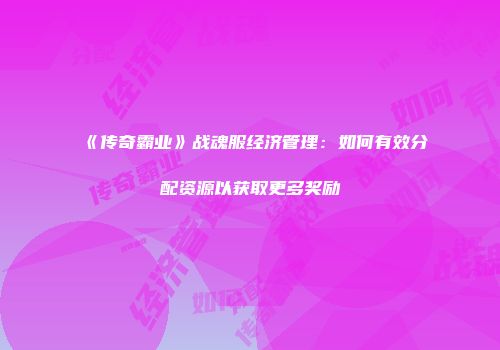 《传奇霸业》战魂服经济管理：如何有效分配资源以获取更多奖励