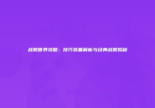 战舰世界攻略：技巧装备解析与经典战舰揭秘