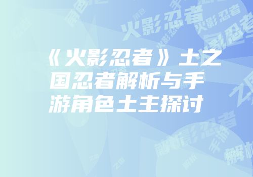 《火影忍者》土之国忍者解析与手游角色土主探讨