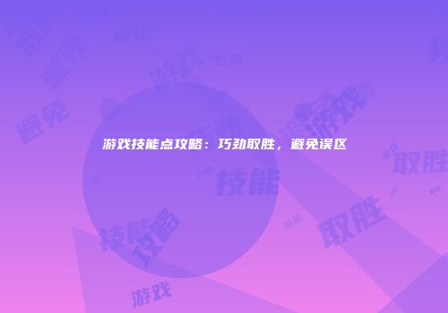 游戏技能点攻略：巧劲取胜，避免误区