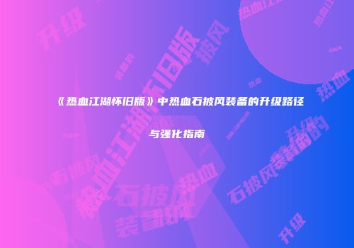《热血江湖怀旧版》中热血石披风装备的升级路径与强化指南