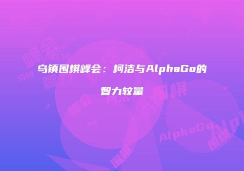 乌镇围棋峰会：柯洁与AlphaGo的智力较量